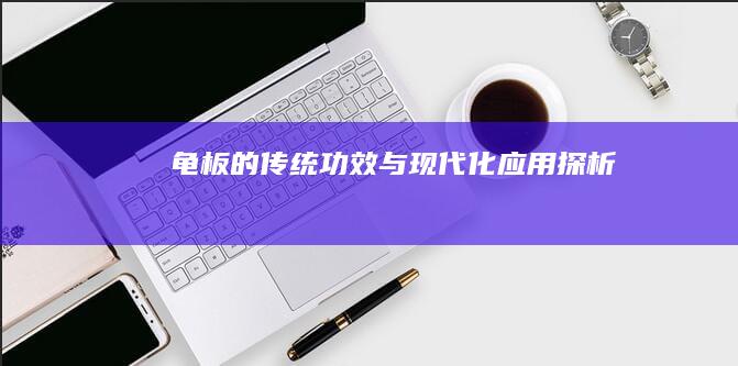 龟板的传统功效与现代化应用探析